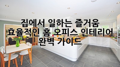 집에서 일하는 즐거움: 효율적인 홈 오피스 인테리어 완벽 가이드