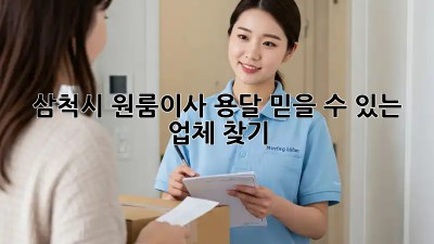 삼척시 원룸이사 용달, 믿을 수 있는 업체 찾기!